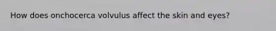 How does onchocerca volvulus affect the skin and eyes?