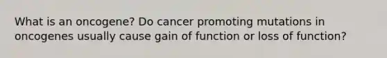 What is an oncogene? Do cancer promoting mutations in oncogenes usually cause gain of function or loss of function?