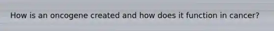 How is an oncogene created and how does it function in cancer?