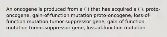 An oncogene is produced from a ( ) that has acquired a ( ). proto-oncogene, gain-of-function mutation proto-oncogene, loss-of-function mutation tumor-suppressor gene, gain-of-function mutation tumor-suppressor gene, loss-of-function mutation