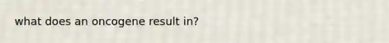what does an oncogene result in?