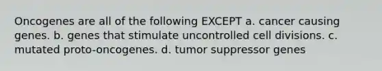 Oncogenes are all of the following EXCEPT a. cancer causing genes. b. genes that stimulate uncontrolled cell divisions. c. mutated proto-oncogenes. d. tumor suppressor genes