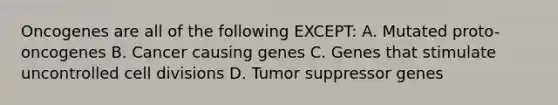 Oncogenes are all of the following EXCEPT: A. Mutated proto-oncogenes B. Cancer causing genes C. Genes that stimulate uncontrolled cell divisions D. Tumor suppressor genes