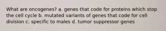 What are oncogenes? a. genes that code for proteins which stop the cell cycle b. mutated variants of genes that code for cell division c. specific to males d. tumor suppressor genes