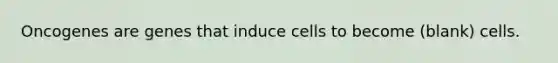 Oncogenes are genes that induce cells to become (blank) cells.