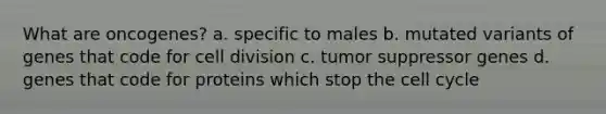 What are oncogenes? a. specific to males b. mutated variants of genes that code for cell division c. tumor suppressor genes d. genes that code for proteins which stop the cell cycle