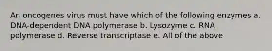 An oncogenes virus must have which of the following enzymes a. DNA-dependent DNA polymerase b. Lysozyme c. RNA polymerase d. Reverse transcriptase e. All of the above