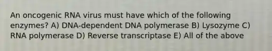 An oncogenic RNA virus must have which of the following enzymes? A) DNA-dependent DNA polymerase B) Lysozyme C) RNA polymerase D) Reverse transcriptase E) All of the above