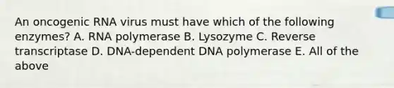 An oncogenic RNA virus must have which of the following enzymes? A. RNA polymerase B. Lysozyme C. Reverse transcriptase D. DNA-dependent DNA polymerase E. All of the above