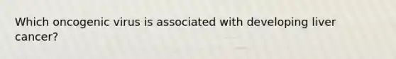 Which oncogenic virus is associated with developing liver cancer?