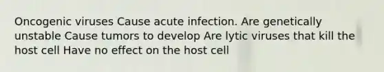 Oncogenic viruses Cause acute infection. Are genetically unstable Cause tumors to develop Are lytic viruses that kill the host cell Have no effect on the host cell