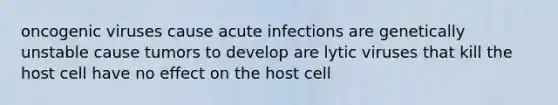 oncogenic viruses cause acute infections are genetically unstable cause tumors to develop are lytic viruses that kill the host cell have no effect on the host cell