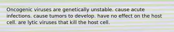 Oncogenic viruses are genetically unstable. cause acute infections. cause tumors to develop. have no effect on the host cell. are lytic viruses that kill the host cell.