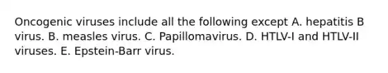 Oncogenic viruses include all the following except A. hepatitis B virus. B. measles virus. C. Papillomavirus. D. HTLV-I and HTLV-II viruses. E. Epstein-Barr virus.