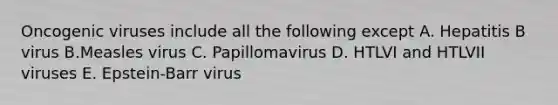 Oncogenic viruses include all the following except A. Hepatitis B virus B.Measles virus C. Papillomavirus D. HTLVI and HTLVII viruses E. Epstein-Barr virus