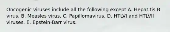 Oncogenic viruses include all the following except A. Hepatitis B virus. B. Measles virus. C. Papillomavirus. D. HTLVI and HTLVII viruses. E. Epstein-Barr virus.