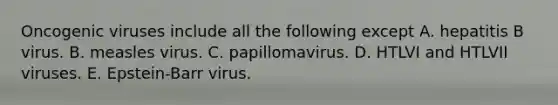 Oncogenic viruses include all the following except A. hepatitis B virus. B. measles virus. C. papillomavirus. D. HTLVI and HTLVII viruses. E. Epstein-Barr virus.