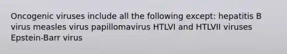 Oncogenic viruses include all the following except: hepatitis B virus measles virus papillomavirus HTLVI and HTLVII viruses Epstein-Barr virus