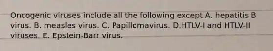 Oncogenic viruses include all the following except A. hepatitis B virus. B. measles virus. C. Papillomavirus. D.HTLV-I and HTLV-II viruses. E. Epstein-Barr virus.