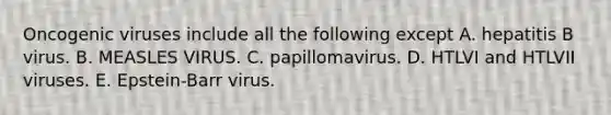 Oncogenic viruses include all the following except A. hepatitis B virus. B. MEASLES VIRUS. C. papillomavirus. D. HTLVI and HTLVII viruses. E. Epstein-Barr virus.