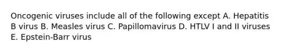 Oncogenic viruses include all of the following except A. Hepatitis B virus B. Measles virus C. Papillomavirus D. HTLV I and II viruses E. Epstein-Barr virus