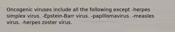 Oncogenic viruses include all the following except -herpes simplex virus. -Epstein-Barr virus. -papillomavirus. -measles virus. -herpes zoster virus.