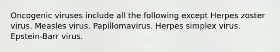 Oncogenic viruses include all the following except Herpes zoster virus. Measles virus. Papillomavirus. Herpes simplex virus. Epstein-Barr virus.