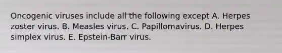 Oncogenic viruses include all the following except A. Herpes zoster virus. B. Measles virus. C. Papillomavirus. D. Herpes simplex virus. E. Epstein-Barr virus.