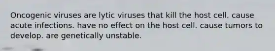 Oncogenic viruses are lytic viruses that kill the host cell. cause acute infections. have no effect on the host cell. cause tumors to develop. are genetically unstable.