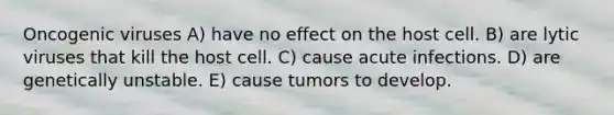 Oncogenic viruses A) have no effect on the host cell. B) are lytic viruses that kill the host cell. C) cause acute infections. D) are genetically unstable. E) cause tumors to develop.