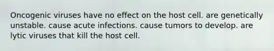 Oncogenic viruses have no effect on the host cell. are genetically unstable. cause acute infections. cause tumors to develop. are lytic viruses that kill the host cell.