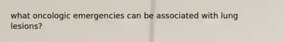 what oncologic emergencies can be associated with lung lesions?