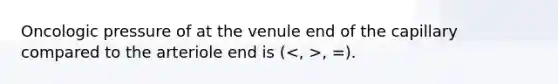 Oncologic pressure of at the venule end of the capillary compared to the arteriole end is ( , =).