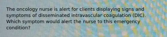 The oncology nurse is alert for clients displaying signs and symptoms of disseminated intravascular coagulation (DIC). Which symptom would alert the nurse to this emergency condition?