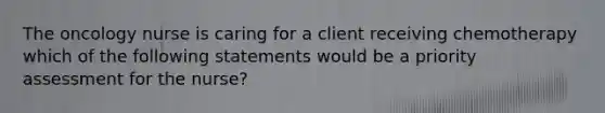 The oncology nurse is caring for a client receiving chemotherapy which of the following statements would be a priority assessment for the nurse?