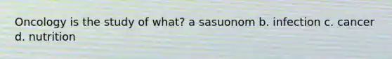 Oncology is the study of what? a sasuonom b. infection c. cancer d. nutrition