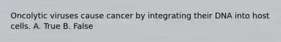 Oncolytic viruses cause cancer by integrating their DNA into host cells. A. True B. False