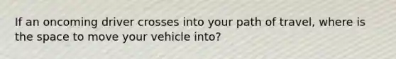 If an oncoming driver crosses into your path of travel, where is the space to move your vehicle into?