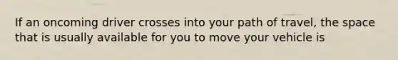 If an oncoming driver crosses into your path of travel, the space that is usually available for you to move your vehicle is