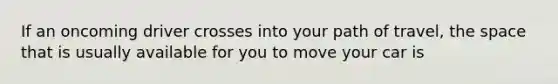 If an oncoming driver crosses into your path of travel, the space that is usually available for you to move your car is