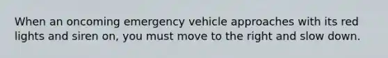 When an oncoming emergency vehicle approaches with its red lights and siren on, you must move to the right and slow down.