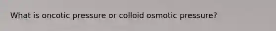 What is oncotic pressure or colloid osmotic pressure?