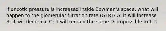 If oncotic pressure is increased inside Bowman's space, what will happen to the glomerular filtration rate (GFR)? A: it will increase B: it will decrease C: it will remain the same D: impossible to tell