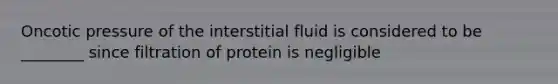 Oncotic pressure of the interstitial fluid is considered to be ________ since filtration of protein is negligible