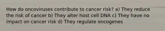 How do oncoviruses contribute to cancer risk? a) They reduce the risk of cancer b) They alter host cell DNA c) They have no impact on cancer risk d) They regulate oncogenes