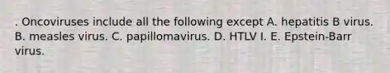 . Oncoviruses include all the following except A. hepatitis B virus. B. measles virus. C. papillomavirus. D. HTLV I. E. Epstein-Barr virus.