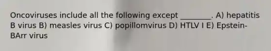 Oncoviruses include all the following except ________. A) hepatitis B virus B) measles virus C) popillomvirus D) HTLV I E) Epstein-BArr virus