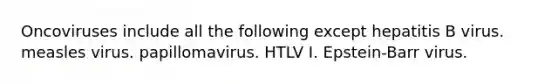 Oncoviruses include all the following except hepatitis B virus. measles virus. papillomavirus. HTLV I. Epstein-Barr virus.