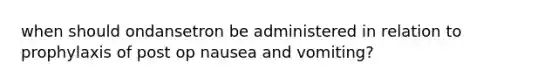 when should ondansetron be administered in relation to prophylaxis of post op nausea and vomiting?