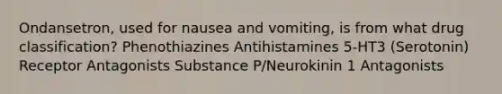 Ondansetron, used for nausea and vomiting, is from what drug classification? Phenothiazines Antihistamines 5-HT3 (Serotonin) Receptor Antagonists Substance P/Neurokinin 1 Antagonists